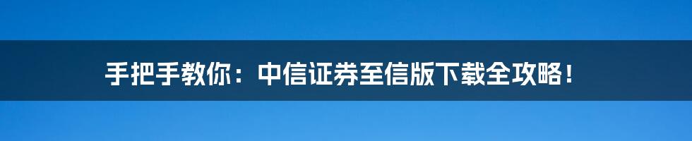 手把手教你:中信证券至信版下载全攻略!