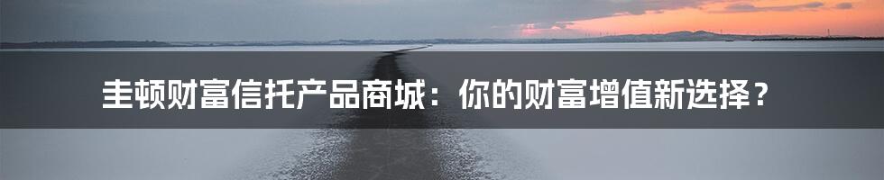 圭顿财富信托产品商城：你的财富增值新选择？