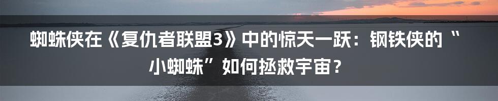 蜘蛛侠在《复仇者联盟3》中的惊天一跃:钢铁侠的“小蜘蛛”如何拯救宇宙?