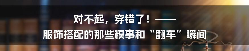 对不起，穿错了！—— 服饰搭配的那些糗事和“翻车”瞬间