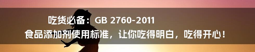 吃货必备:GB 2760-2011 食品添加剂使用标准,让你吃得明白,吃得开心!