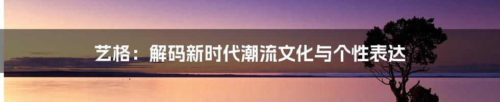 艺格:解码新时代潮流文化与个性表达