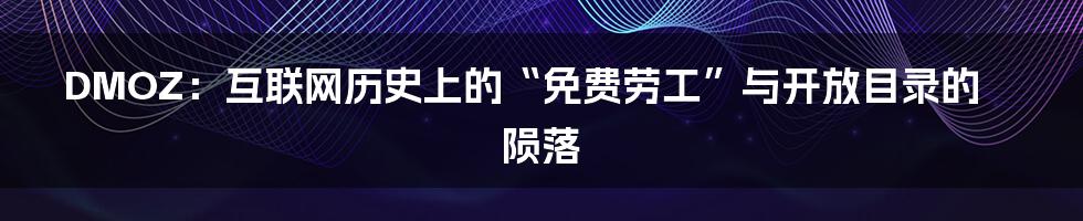 DMOZ：互联网历史上的“免费劳工”与开放目录的陨落