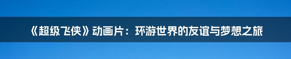 《超级飞侠》动画片：环游世界的友谊与梦想之旅