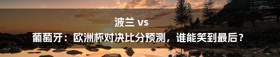 波兰 vs 葡萄牙:欧洲杯对决比分预测,谁能笑到最后?