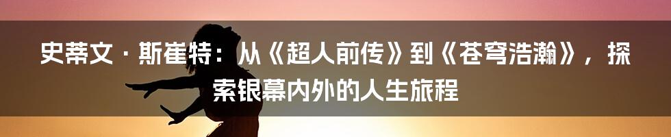 史蒂文·斯崔特：从《超人前传》到《苍穹浩瀚》，探索银幕内外的人生旅程