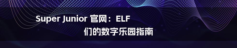 Super Junior 官网：ELF 们的数字乐园指南