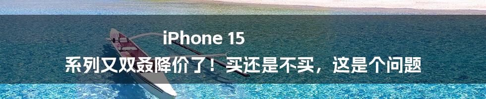 iPhone 15 系列又双叒降价了!买还是不买,这是个问题
