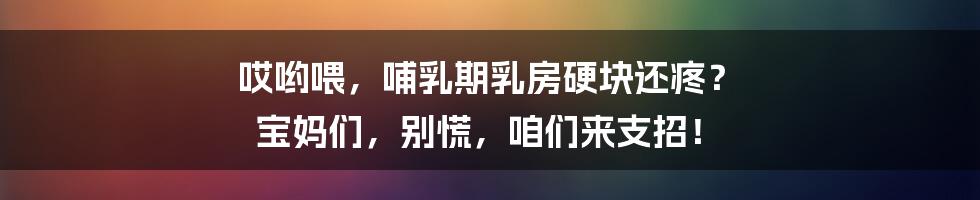 哎哟喂,哺乳期乳房硬块还疼? 宝妈们,别慌,咱们来支招!