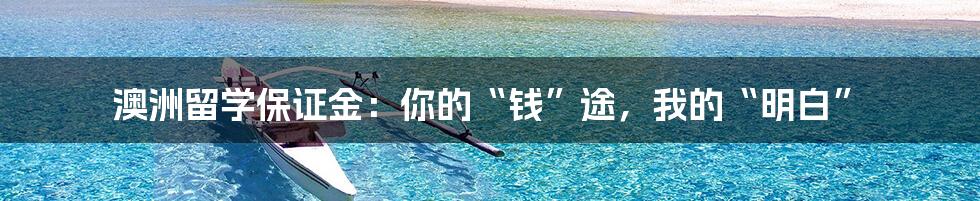 澳洲留学保证金：你的“钱”途，我的“明白”