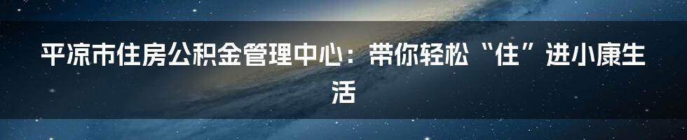 平凉市住房公积金管理中心：带你轻松“住”进小康生活
