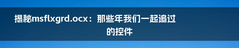 揭秘msflxgrd.ocx：那些年我们一起追过的控件
