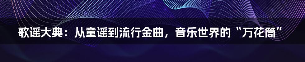 歌谣大典:从童谣到流行金曲,音乐世界的“万花筒”