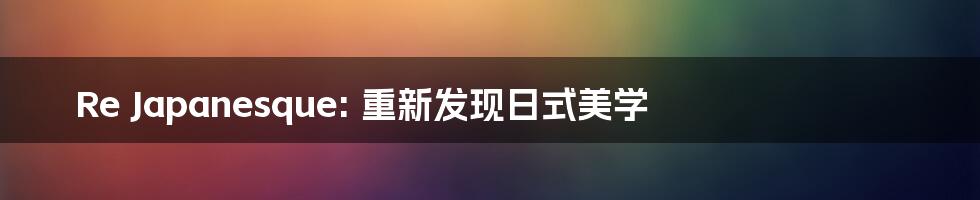 Re Japanesque: 重新发现日式美学