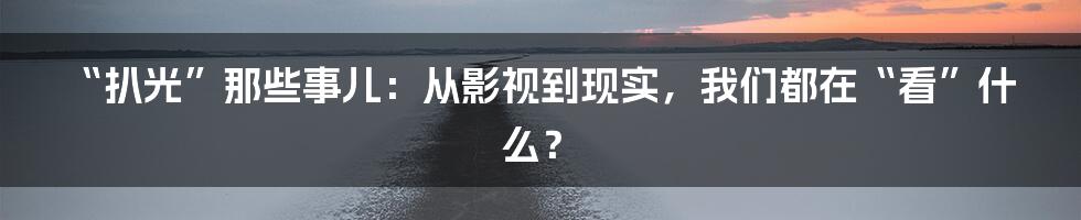 “扒光”那些事儿：从影视到现实，我们都在“看”什么？
