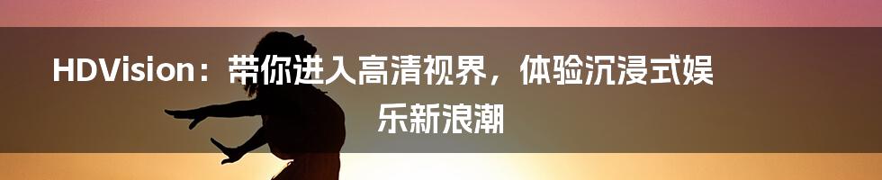 HDVision:带你进入高清视界,体验沉浸式娱乐新浪潮
