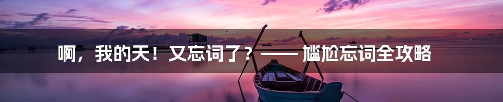 啊，我的天！又忘词了？—— 尴尬忘词全攻略