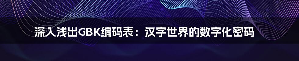 深入浅出GBK编码表:汉字世界的数字化密码
