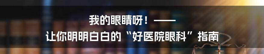 我的眼睛呀!—— 让你明明白白的“好医院眼科”指南