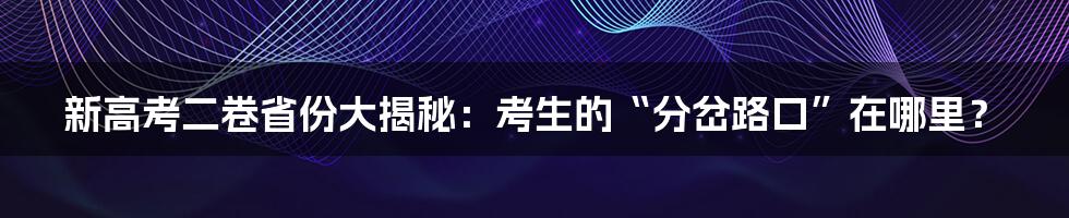 新高考二卷省份大揭秘：考生的“分岔路口”在哪里？