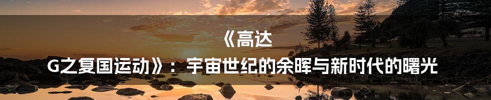 《高达 G之复国运动》:宇宙世纪的余晖与新时代的曙光