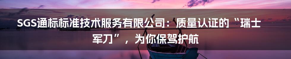 SGS通标标准技术服务有限公司：质量认证的“瑞士军刀”，为你保驾护航