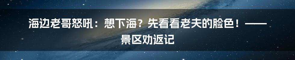 海边老哥怒吼:想下海?先看看老夫的脸色!—— 景区劝返记