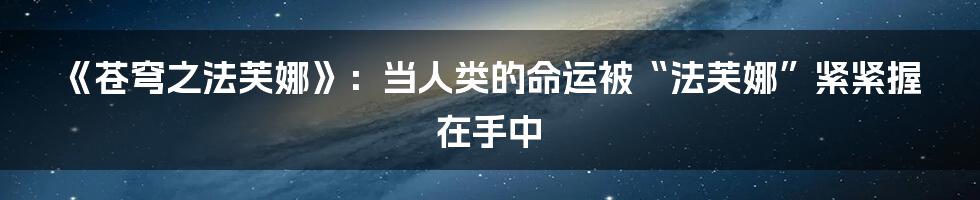《苍穹之法芙娜》：当人类的命运被“法芙娜”紧紧握在手中