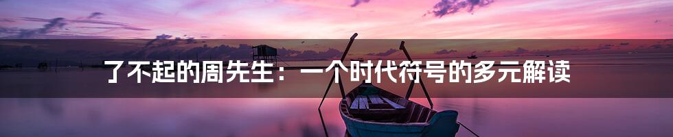 了不起的周先生：一个时代符号的多元解读