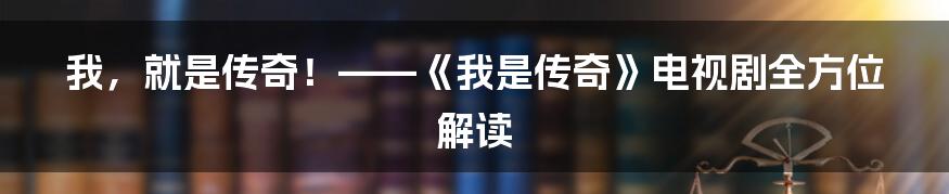 我，就是传奇！——《我是传奇》电视剧全方位解读