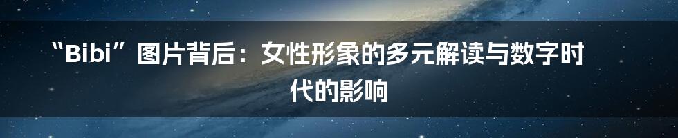 “Bibi”图片背后:女性形象的多元解读与数字时代的影响