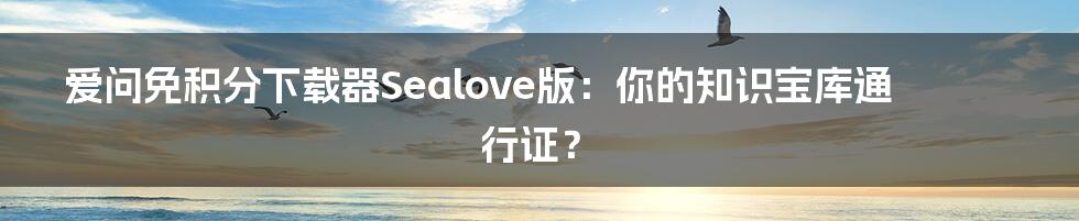 爱问免积分下载器Sealove版：你的知识宝库通行证？