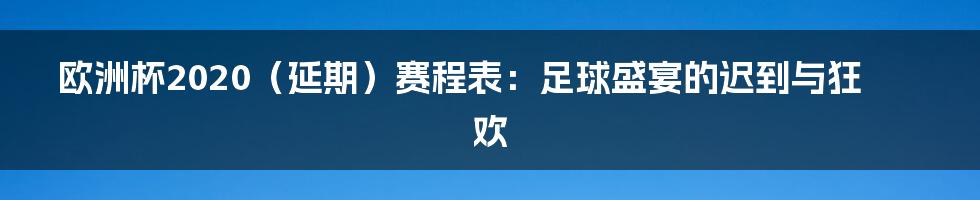 欧洲杯2020(延期)赛程表:足球盛宴的迟到与狂欢