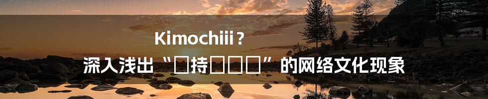 Kimochiii? 深入浅出“気持ちいい”的网络文化现象