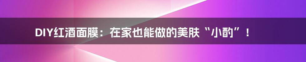 DIY红酒面膜:在家也能做的美肤“小酌”!