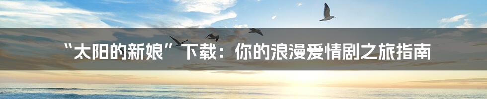 “太阳的新娘”下载：你的浪漫爱情剧之旅指南