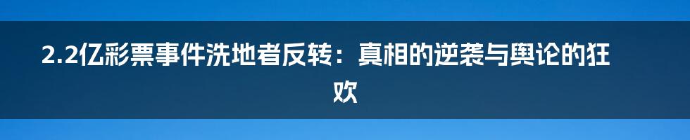 2.2亿彩票事件洗地者反转：真相的逆袭与舆论的狂欢