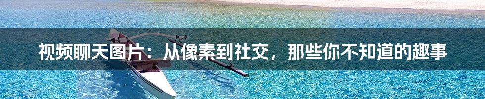视频聊天图片:从像素到社交,那些你不知道的趣事