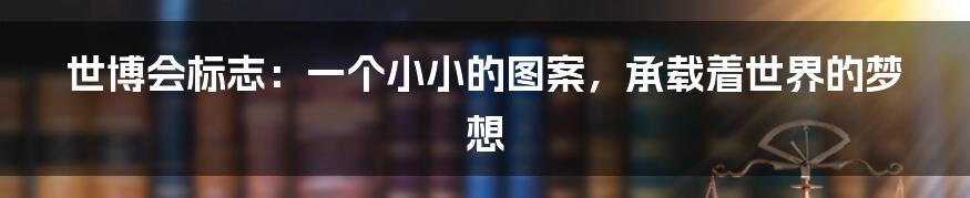 世博会标志：一个小小的图案，承载着世界的梦想