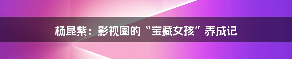 杨昆紫：影视圈的“宝藏女孩”养成记