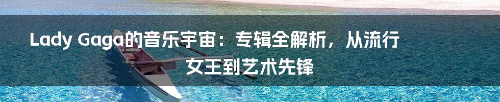 Lady Gaga的音乐宇宙:专辑全解析,从流行女王到艺术先锋