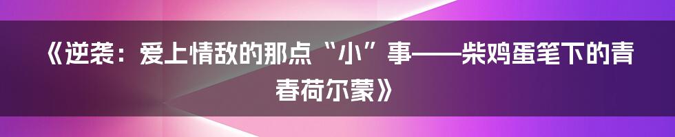《逆袭:爱上情敌的那点“小”事——柴鸡蛋笔下的青春荷尔蒙》
