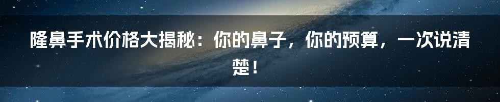 隆鼻手术价格大揭秘:你的鼻子,你的预算,一次说清楚!