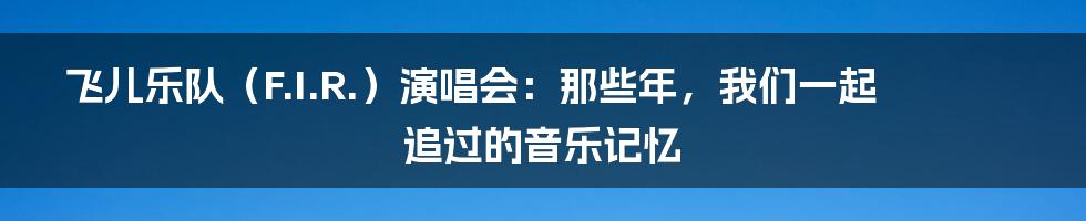 飞儿乐队(F.I.R.)演唱会:那些年,我们一起追过的音乐记忆