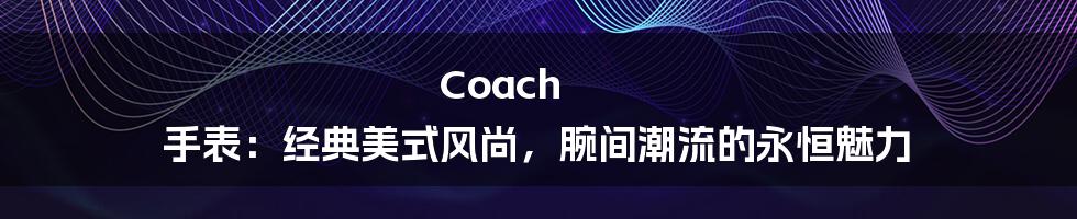 Coach 手表:经典美式风尚,腕间潮流的永恒魅力