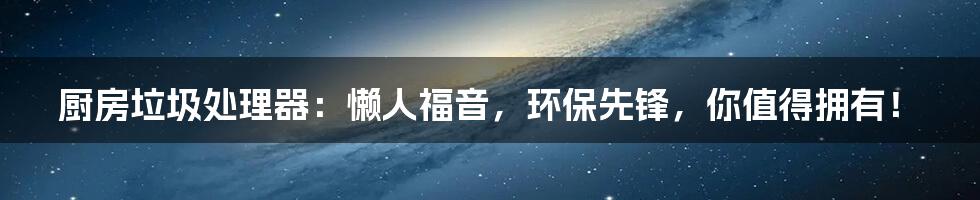 厨房垃圾处理器：懒人福音，环保先锋，你值得拥有！
