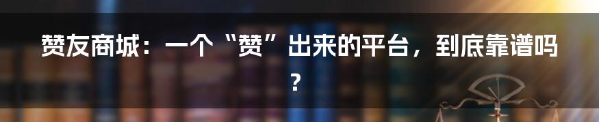 赞友商城:一个“赞”出来的平台,到底靠谱吗?