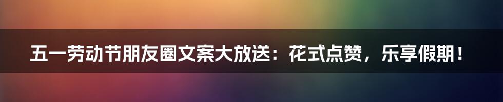 五一劳动节朋友圈文案大放送:花式点赞,乐享假期!