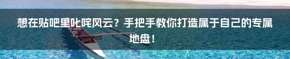 想在贴吧里叱咤风云？手把手教你打造属于自己的专属地盘！