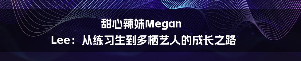 甜心辣妹Megan Lee:从练习生到多栖艺人的成长之路
